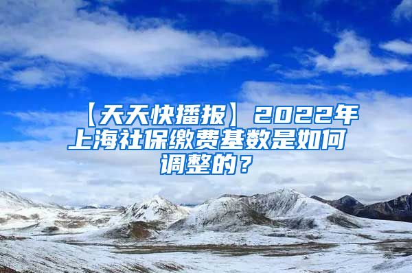 【天天快播报】2022年上海社保缴费基数是如何调整的？