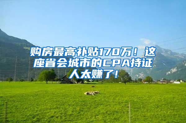 购房最高补贴170万！这座省会城市的CPA持证人太赚了!