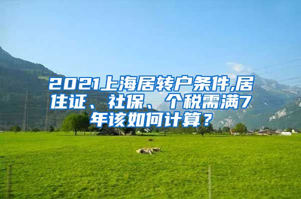 2021上海居转户条件,居住证、社保、个税需满7年该如何计算？