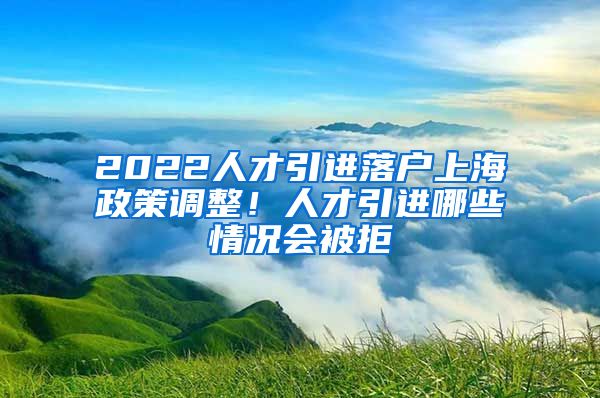 2022人才引进落户上海政策调整！人才引进哪些情况会被拒