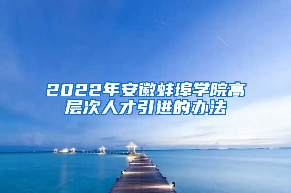 2022年安徽蚌埠学院高层次人才引进的办法