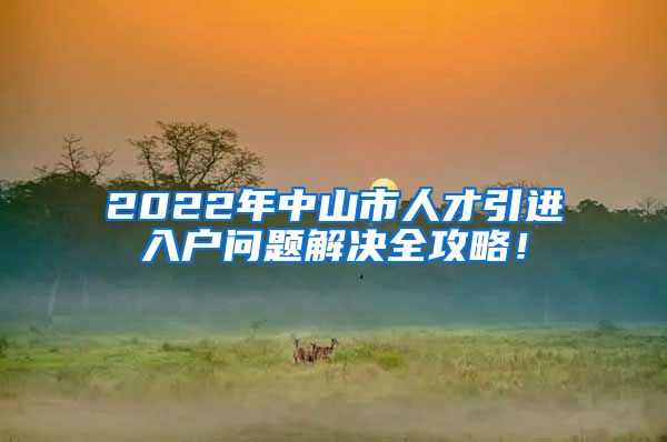 2022年中山市人才引进入户问题解决全攻略！