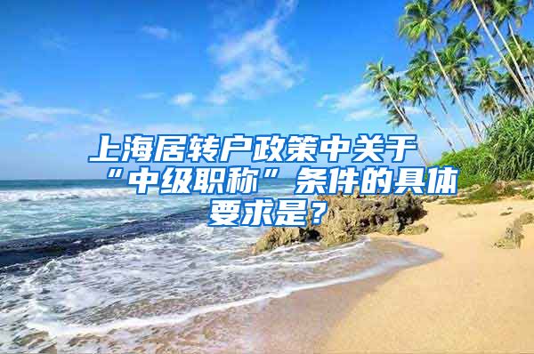 上海居转户政策中关于“中级职称”条件的具体要求是？