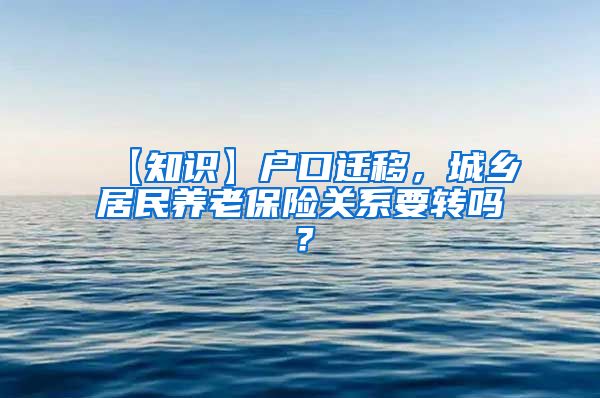 【知识】户口迁移，城乡居民养老保险关系要转吗？