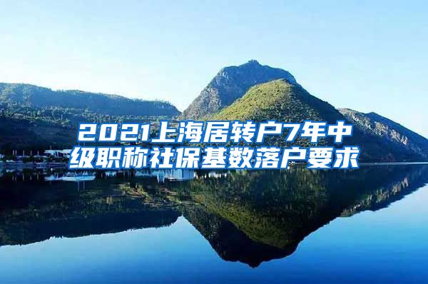 2021上海居转户7年中级职称社保基数落户要求