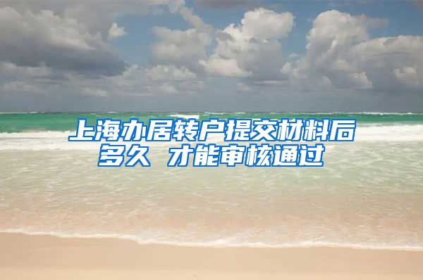 上海办居转户提交材料后多久 才能审核通过