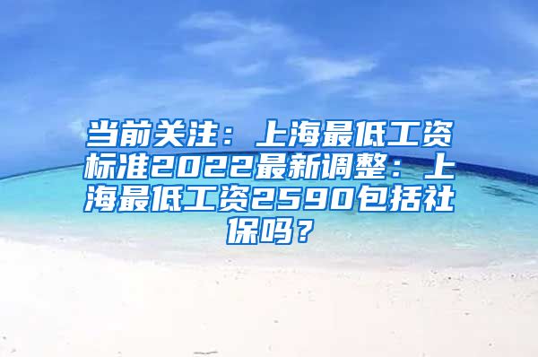 当前关注：上海最低工资标准2022最新调整：上海最低工资2590包括社保吗？