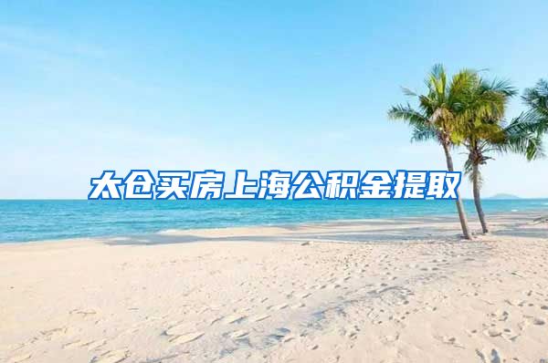 太仓买房上海公积金提取