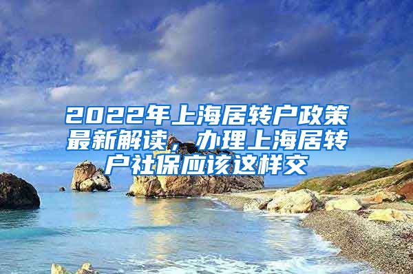 2022年上海居转户政策最新解读，办理上海居转户社保应该这样交