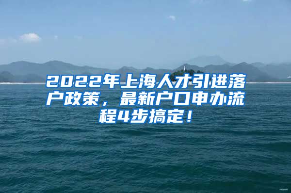 2022年上海人才引进落户政策，最新户口申办流程4步搞定！