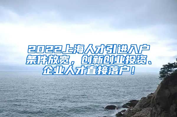 2022上海人才引进入户条件放宽，创新创业投资、企业人才直接落户！