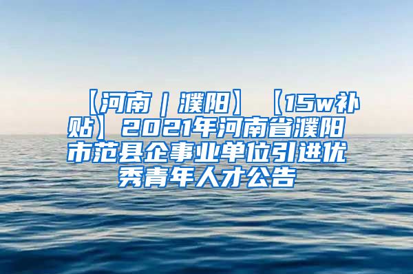 【河南｜濮阳】【15w补贴】2021年河南省濮阳市范县企事业单位引进优秀青年人才公告