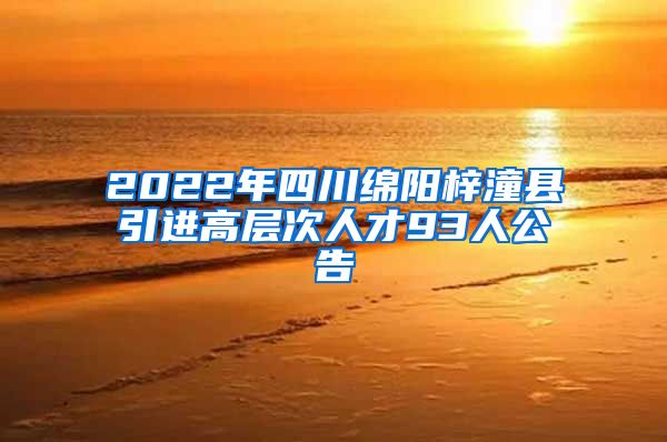 2022年四川绵阳梓潼县引进高层次人才93人公告