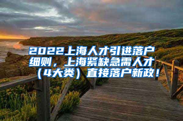 2022上海人才引进落户细则，上海紧缺急需人才（4大类）直接落户新政！