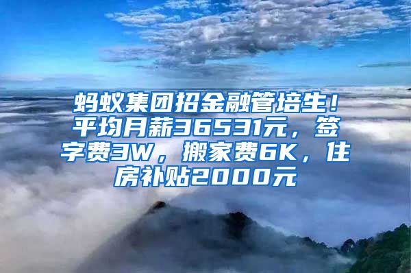 蚂蚁集团招金融管培生！平均月薪36531元，签字费3W，搬家费6K，住房补贴2000元