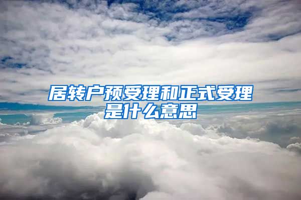 居转户预受理和正式受理是什么意思