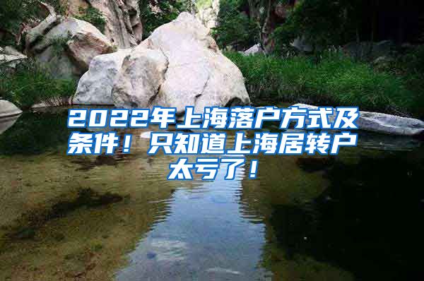 2022年上海落户方式及条件！只知道上海居转户太亏了！