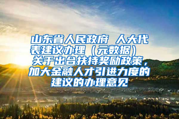 山东省人民政府 人大代表建议办理（元数据） 关于出台扶持奖励政策，加大金融人才引进力度的建议的办理意见