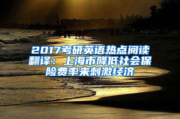 2017考研英语热点阅读翻译：上海市降低社会保险费率来刺激经济