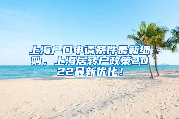 上海户口申请条件最新细则，上海居转户政策2022最新优化！