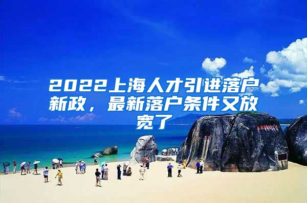 2022上海人才引进落户新政，最新落户条件又放宽了