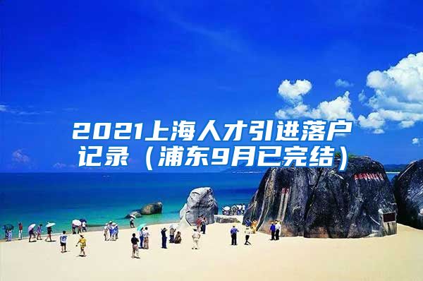 2021上海人才引进落户记录（浦东9月已完结）