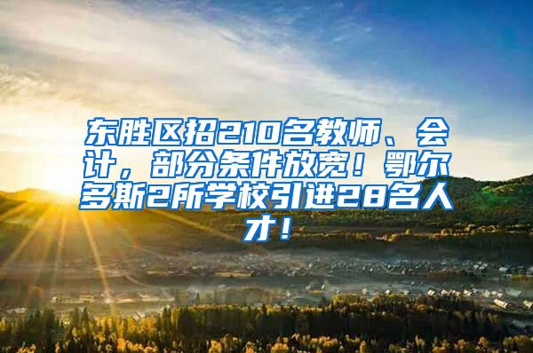 东胜区招210名教师、会计，部分条件放宽！鄂尔多斯2所学校引进28名人才！