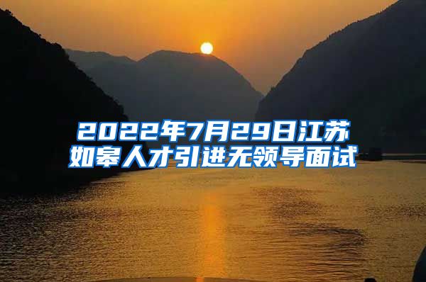 2022年7月29日江苏如皋人才引进无领导面试