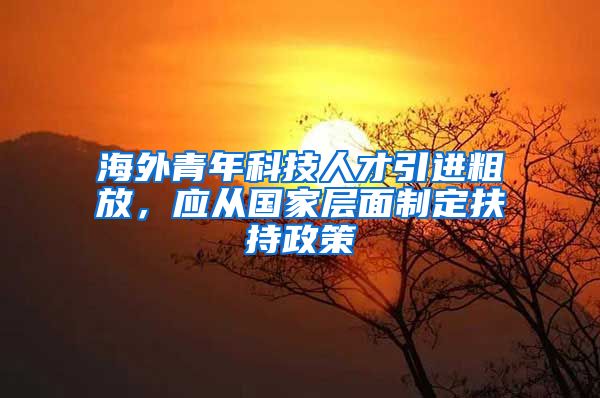 海外青年科技人才引进粗放，应从国家层面制定扶持政策