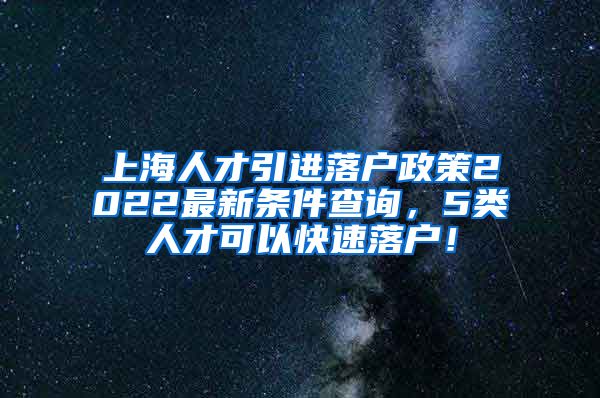 上海人才引进落户政策2022最新条件查询，5类人才可以快速落户！