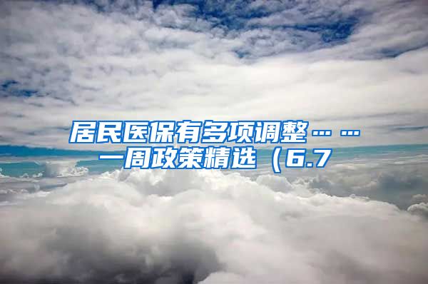 居民医保有多项调整……一周政策精选（6.7