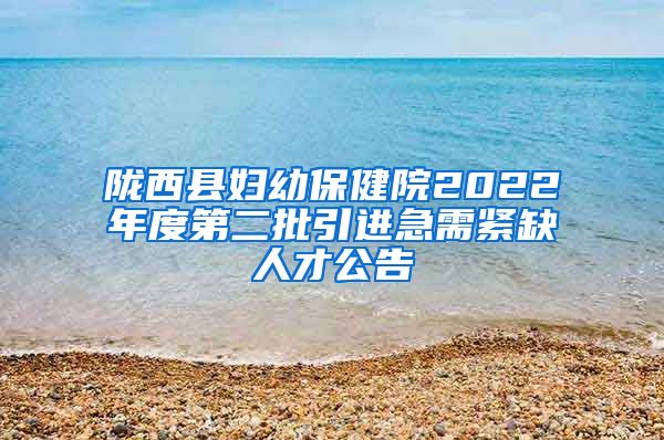 陇西县妇幼保健院2022年度第二批引进急需紧缺人才公告