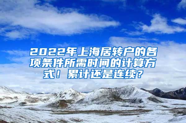 2022年上海居转户的各项条件所需时间的计算方式！累计还是连续？