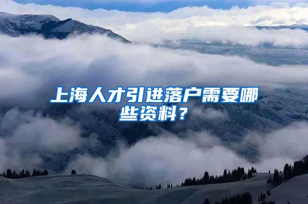 上海人才引进落户需要哪些资料？