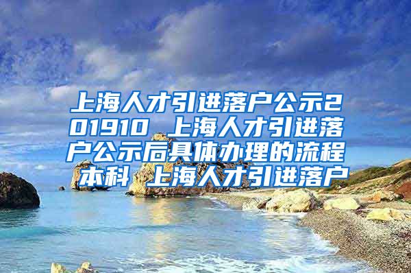 上海人才引进落户公示201910 上海人才引进落户公示后具体办理的流程 本科 上海人才引进落户