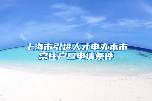 上海市引进人才申办本市常住户口申请条件