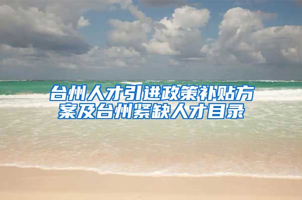 台州人才引进政策补贴方案及台州紧缺人才目录