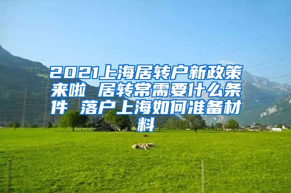 2021上海居转户新政策来啦 居转常需要什么条件 落户上海如何准备材料