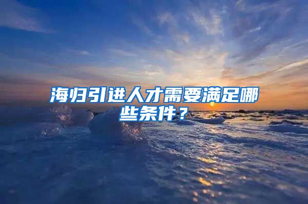 海归引进人才需要满足哪些条件？