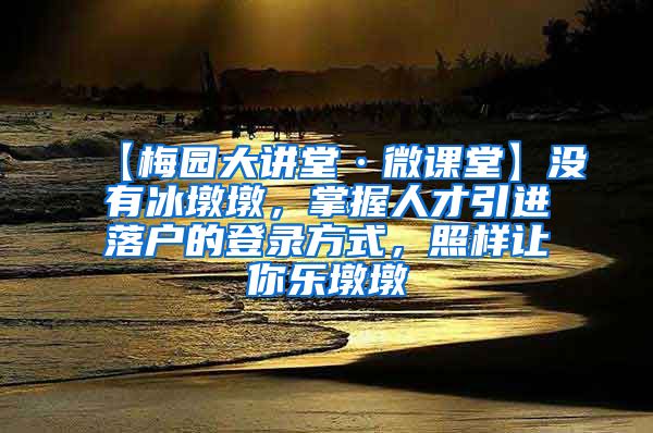 【梅园大讲堂·微课堂】没有冰墩墩，掌握人才引进落户的登录方式，照样让你乐墩墩