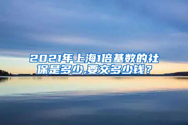 2021年上海1倍基数的社保是多少,要交多少钱？