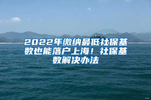 2022年缴纳最低社保基数也能落户上海！社保基数解决办法