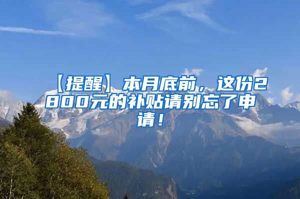 【提醒】本月底前，这份2800元的补贴请别忘了申请！