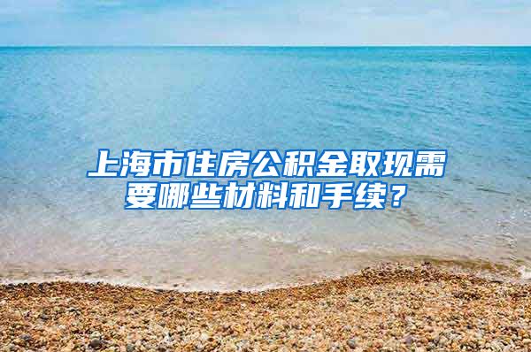 上海市住房公积金取现需要哪些材料和手续？