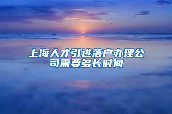 上海人才引进落户办理公司需要多长时间