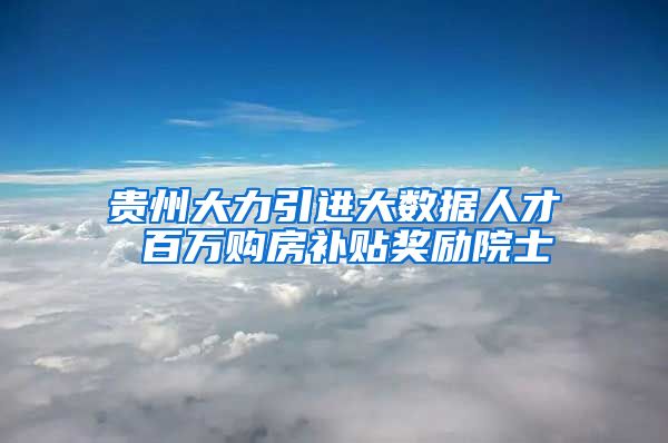 贵州大力引进大数据人才 百万购房补贴奖励院士