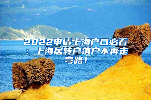 2022申请上海户口必看：上海居转户落户不再走弯路！