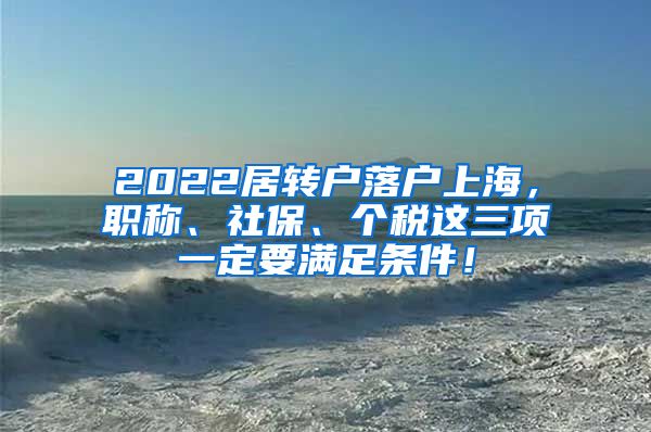 2022居转户落户上海，职称、社保、个税这三项一定要满足条件！