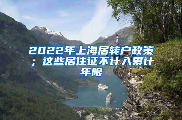 2022年上海居转户政策；这些居住证不计入累计年限