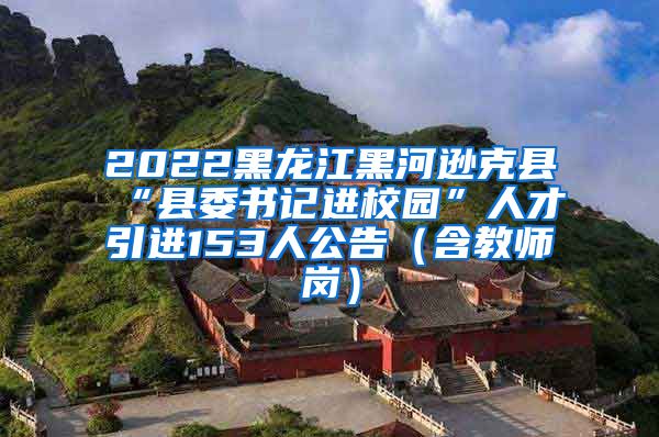 2022黑龙江黑河逊克县“县委书记进校园”人才引进153人公告（含教师岗）